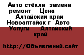 Авто-стёкла, замена, ремонт. › Цена ­ 300 - Алтайский край, Новоалтайск г. Авто » Услуги   . Алтайский край